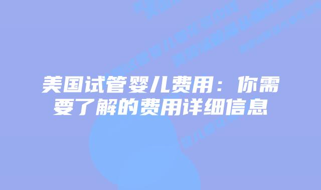 美国试管婴儿费用:你需要了解的费用详细信息插图 美国试管婴儿费用:你需要了解的费用详细信息插图