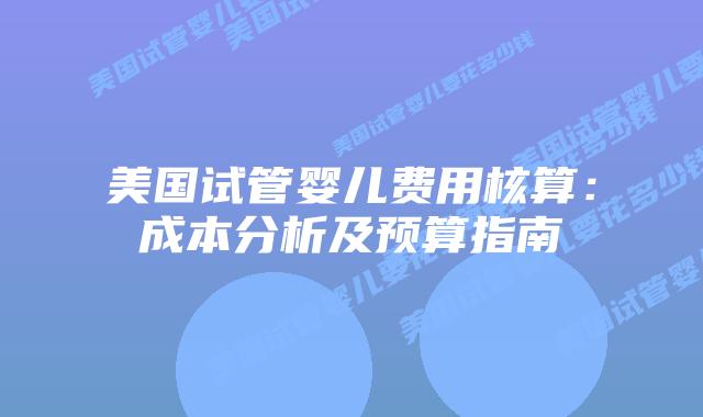 美国试管婴儿费用核算：成本分析及预算指南插图