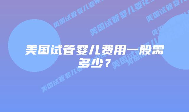 美国试管婴儿费用一般需多少？插图