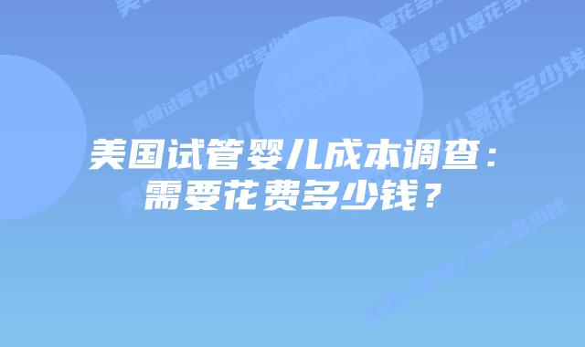 美国试管婴儿成本调查：需要花费多少钱？插图