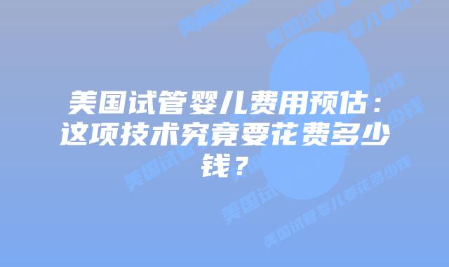 美国试管婴儿费用预估：这项技术究竟要花费多少钱？插图