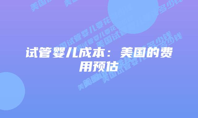 试管婴儿成本:美国的费用预估插图 试管婴儿成本:美国的费用预估插图
