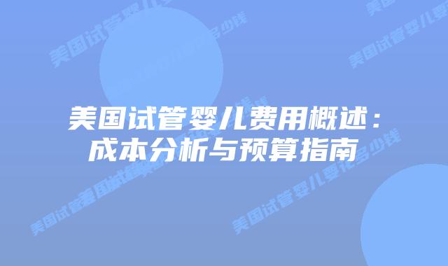 美国试管婴儿费用概述:成本分析与预算指南插图 美国试管婴儿费用概述:成本分析与预算指南插图