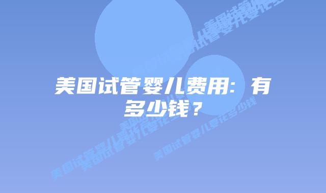 美国试管婴儿费用: 有多少钱?插图 美国试管婴儿费用: 有多少钱?插图