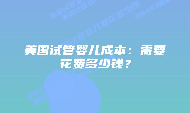 美国试管婴儿成本:需要花费多少钱?插图 美国试管婴儿成本:需要花费多少钱?插图