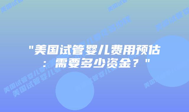 “美国试管婴儿费用预估:需要多少资金?”插图 “美国试管婴儿费用预估:需要多少资金?”插图