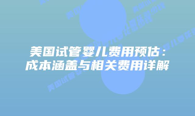 美国试管婴儿费用预估:成本涵盖与相关费用详解插图 美国试管婴儿费用预估:成本涵盖与相关费用详解插图