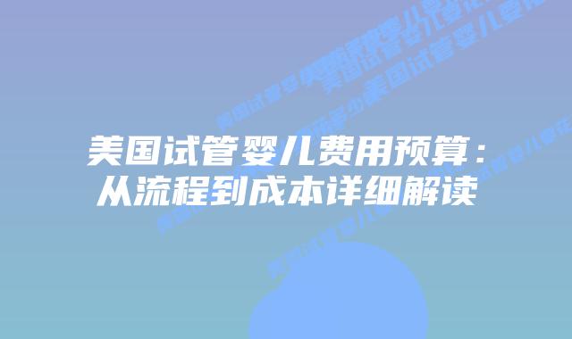 美国试管婴儿费用预算:从流程到成本详细解读插图 美国试管婴儿费用预算:从流程到成本详细解读插图