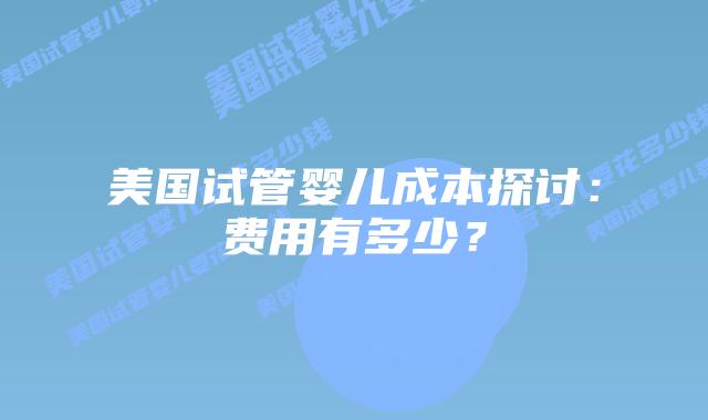 美国试管婴儿成本探讨：费用有多少？插图