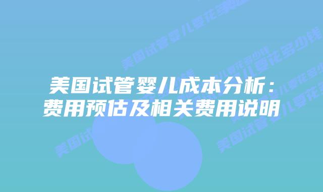 美国试管婴儿成本分析:费用预估及相关费用说明插图 美国试管婴儿成本分析:费用预估及相关费用说明插图