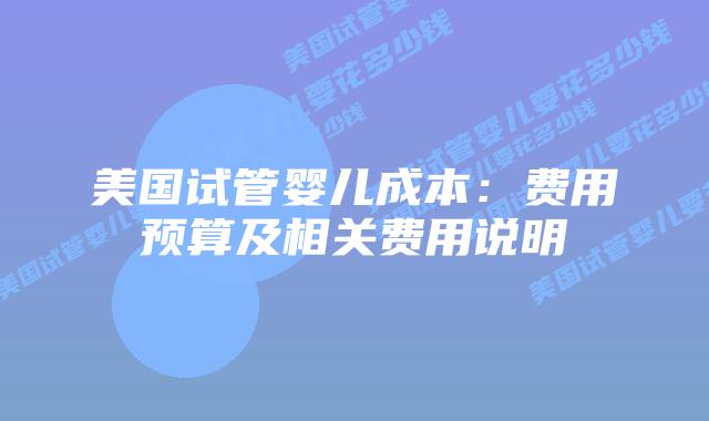 美国试管婴儿成本：费用预算及相关费用说明插图