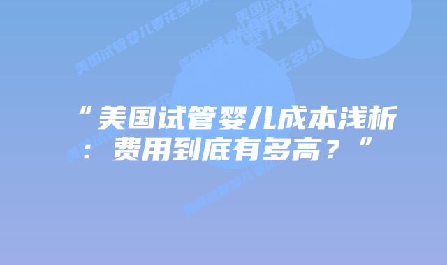 “美国试管婴儿成本浅析：费用到底有多高？”插图