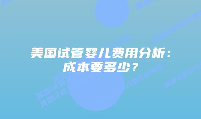 美国试管婴儿费用分析：成本要多少？插图
