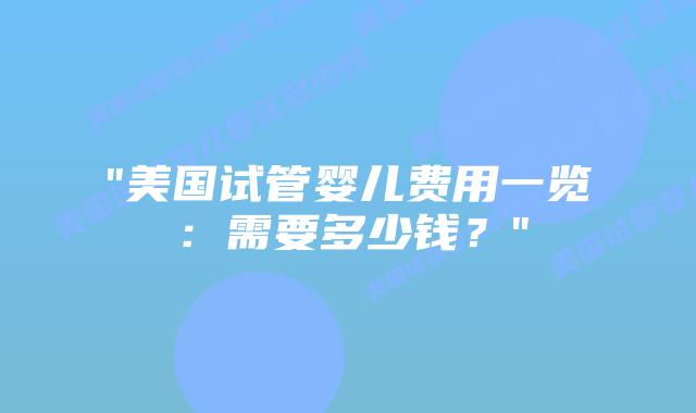 “美国试管婴儿费用一览：需要多少钱？”插图