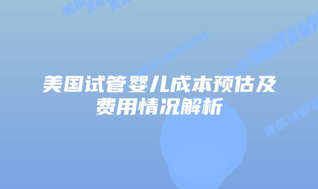 美国试管婴儿成本预估及费用情况解析插图 美国试管婴儿成本预估及费用情况解析插图