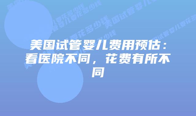 美国试管婴儿费用预估:看医院不同,花费有所不同插图 美国试管婴儿费用预估:看医院不同,花费有所不同插图