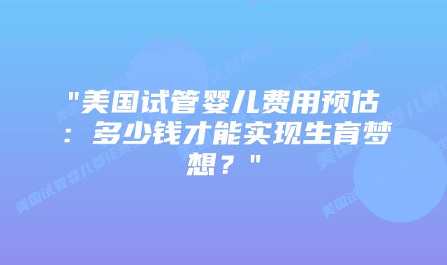 “美国试管婴儿费用预估:多少钱才能实现生育梦想?”插图 “美国试管婴儿费用预估:多少钱才能实现生育梦想?”插图