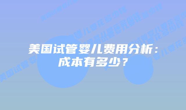 美国试管婴儿费用分析:成本有多少?插图 美国试管婴儿费用分析:成本有多少?插图
