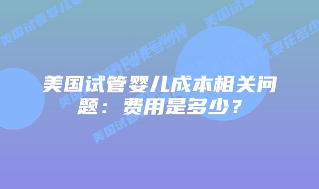 美国试管婴儿成本相关问题：费用是多少？插图