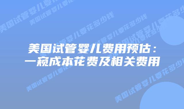 美国试管婴儿费用预估:一窥成本花费及相关费用插图 美国试管婴儿费用预估:一窥成本花费及相关费用插图