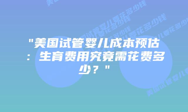 “美国试管婴儿成本预估：生育费用究竟需花费多少？”插图