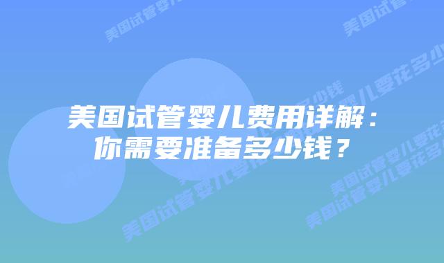 美国试管婴儿费用详解:你需要准备多少钱?插图 美国试管婴儿费用详解:你需要准备多少钱?插图