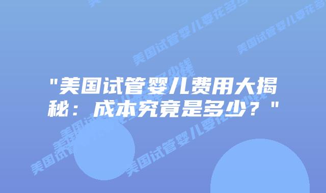 “美国试管婴儿费用大揭秘：成本究竟是多少？”插图