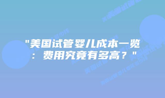 “美国试管婴儿成本一览：费用究竟有多高？”插图