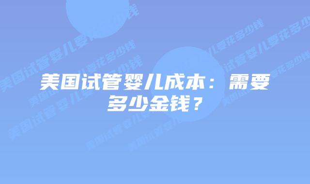 美国试管婴儿成本：需要多少金钱？插图