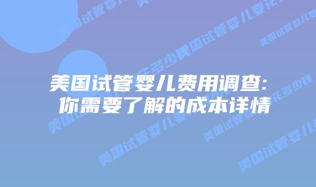 美国试管婴儿费用调查: 你需要了解的成本详情插图