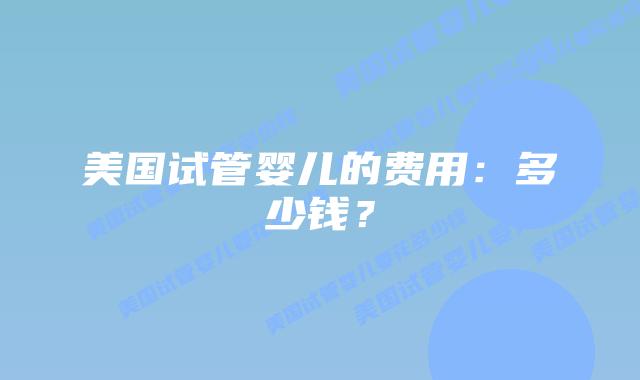 美国试管婴儿的费用：多少钱？插图