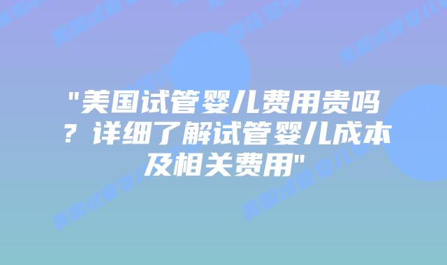 “美国试管婴儿费用贵吗?详细了解试管婴儿成本及相关费用”插图 “美国试管婴儿费用贵吗?详细了解试管婴儿成本及相关费用”插图