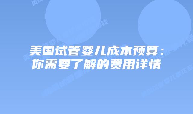 美国试管婴儿成本预算：你需要了解的费用详情插图