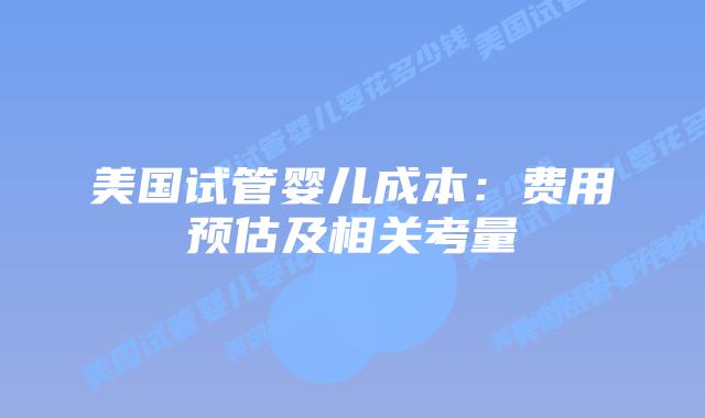 美国试管婴儿成本:费用预估及相关考量插图 美国试管婴儿成本:费用预估及相关考量插图