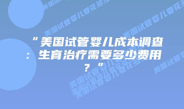 “美国试管婴儿成本调查:生育治疗需要多少费用?”插图 “美国试管婴儿成本调查:生育治疗需要多少费用?”插图