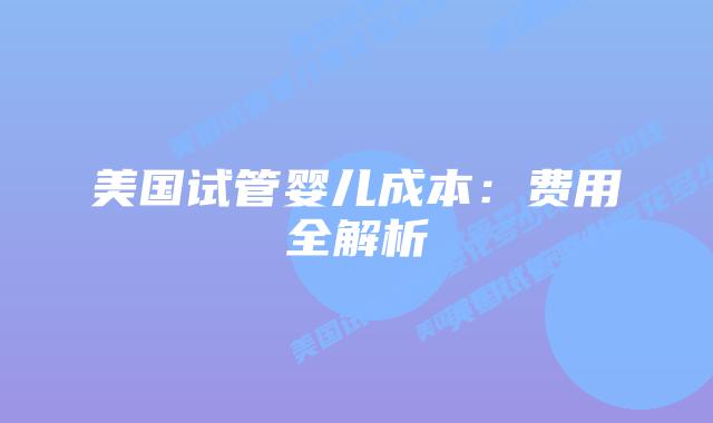美国试管婴儿成本:费用全解析插图 美国试管婴儿成本:费用全解析插图