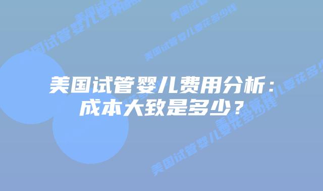 美国试管婴儿费用分析:成本大致是多少?插图 美国试管婴儿费用分析:成本大致是多少?插图