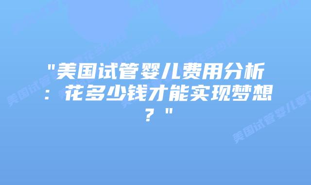 “美国试管婴儿费用分析:花多少钱才能实现梦想?”插图 “美国试管婴儿费用分析:花多少钱才能实现梦想?”插图