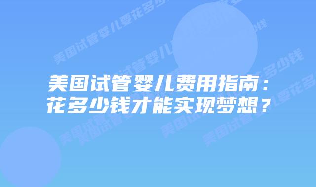 美国试管婴儿费用指南:花多少钱才能实现梦想?插图 美国试管婴儿费用指南:花多少钱才能实现梦想?插图