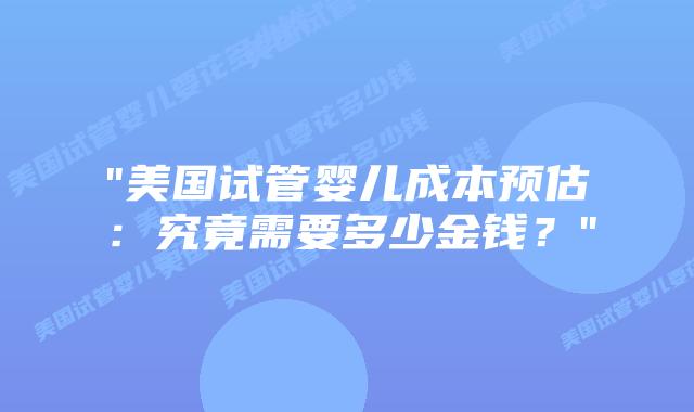 “美国试管婴儿成本预估:究竟需要多少金钱?”插图 “美国试管婴儿成本预估:究竟需要多少金钱?”插图