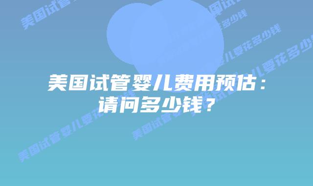美国试管婴儿费用预估:请问多少钱?插图 美国试管婴儿费用预估:请问多少钱?插图