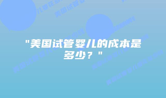 “美国试管婴儿的成本是多少？”插图