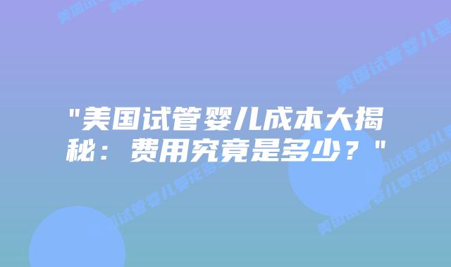 “美国试管婴儿成本大揭秘：费用究竟是多少？”插图