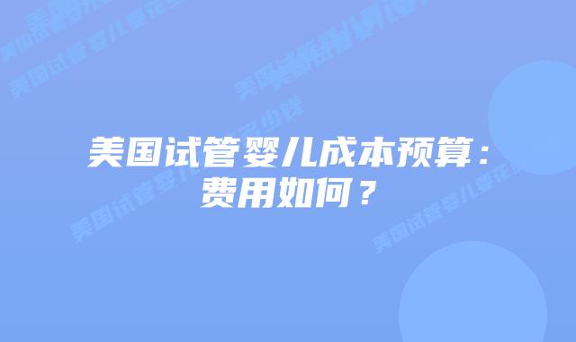 美国试管婴儿成本预算:费用如何?插图 美国试管婴儿成本预算:费用如何?插图