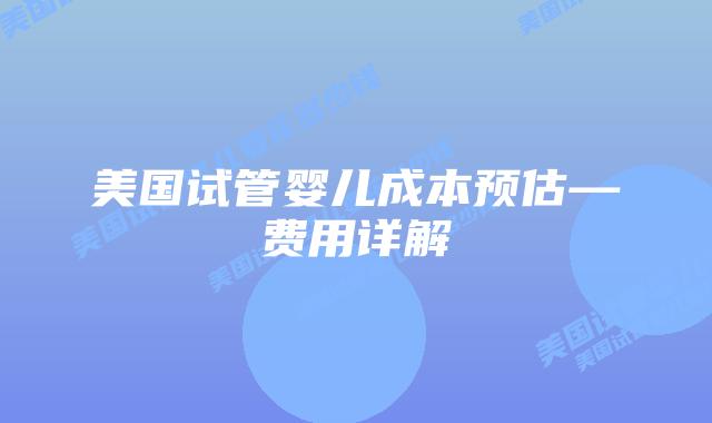 美国试管婴儿成本预估—费用详解插图