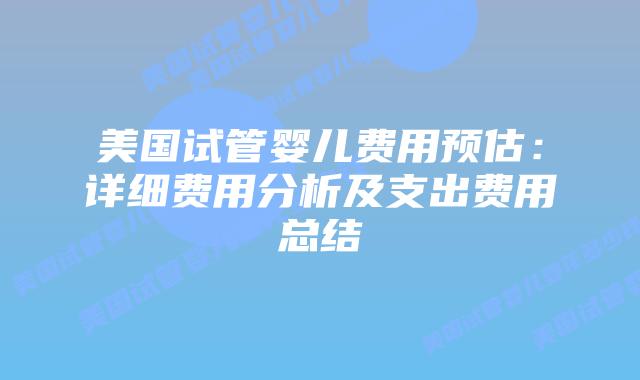 美国试管婴儿费用预估：详细费用分析及支出费用总结插图