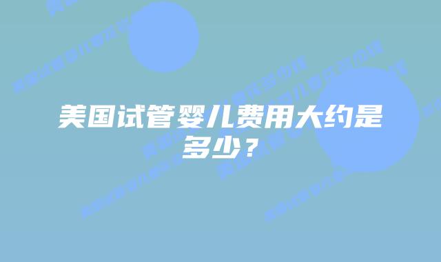 美国试管婴儿费用大约是多少?插图 美国试管婴儿费用大约是多少?插图