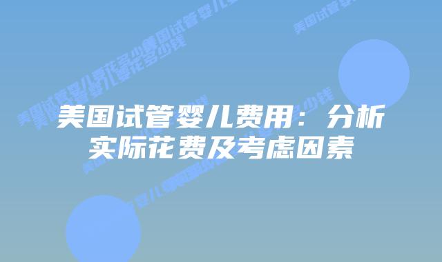 美国试管婴儿费用：分析实际花费及考虑因素插图