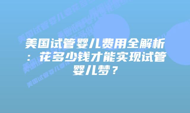 美国试管婴儿费用全解析：花多少钱才能实现试管婴儿梦？插图