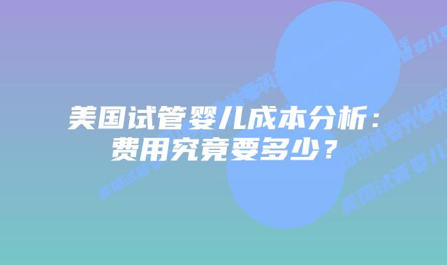 美国试管婴儿成本分析：费用究竟要多少？插图